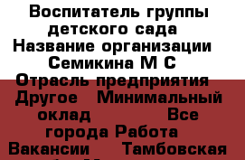 Воспитатель группы детского сада › Название организации ­ Семикина М.С › Отрасль предприятия ­ Другое › Минимальный оклад ­ 18 000 - Все города Работа » Вакансии   . Тамбовская обл.,Моршанск г.